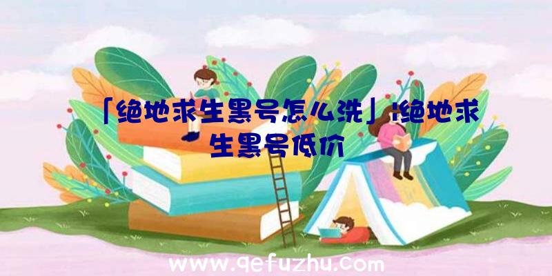 「绝地求生黑号怎么洗」|绝地求生黑号低价